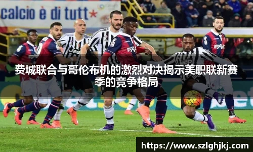 费城联合与哥伦布机的激烈对决揭示美职联新赛季的竞争格局