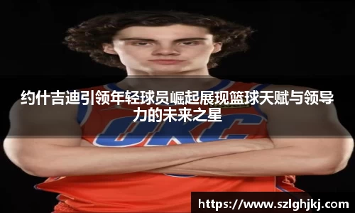 约什吉迪引领年轻球员崛起展现篮球天赋与领导力的未来之星